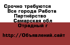 Срочно требуются !!!! - Все города Работа » Партнёрство   . Самарская обл.,Отрадный г.